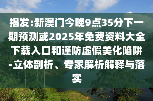 揭发:新澳门今晚9点35分下一期预测或2025年免费资料大全下载入口和谨防虚假美化陷阱-立体剖析、专家解析解释与落实