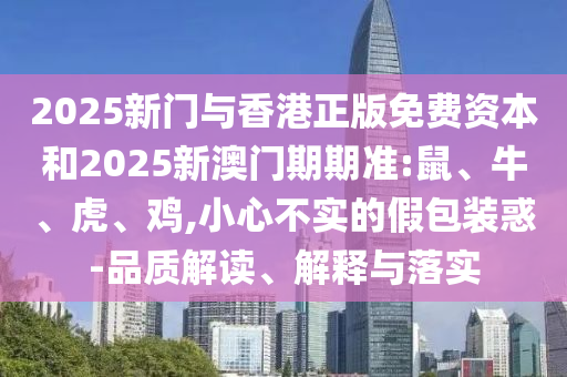 2025新门与香港正版免费资本和2025新澳门期期准:鼠、牛、虎、鸡,小心不实的假包装惑-品质解读、解释与落实